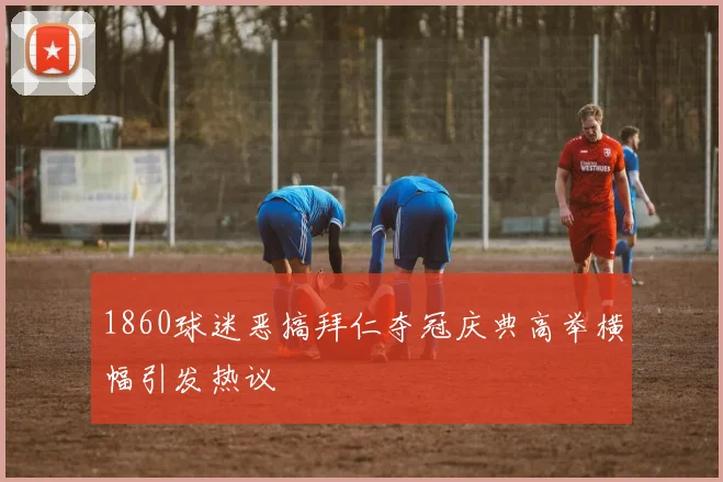 1860球迷恶搞拜仁夺冠庆典高举横幅引发热议