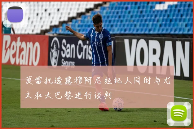 莫雷托透露穆阿尼经纪人同时与尤文和大巴黎进行谈判