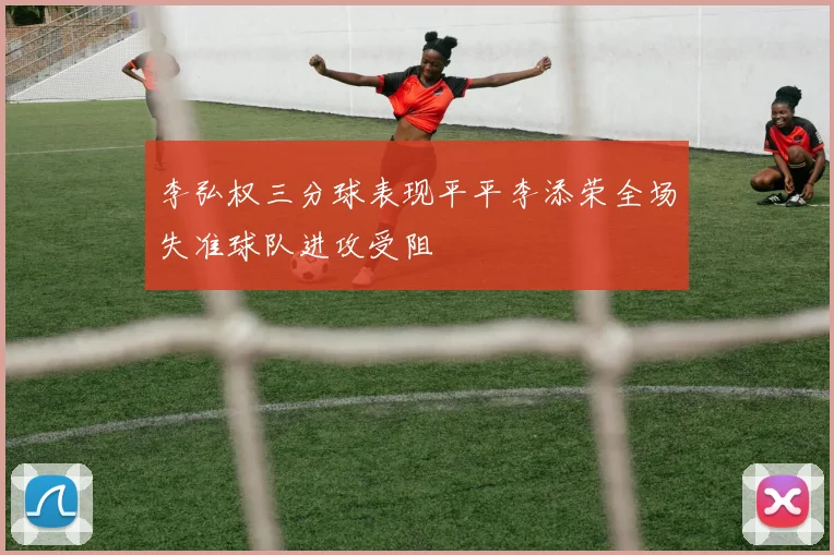 李弘权三分球表现平平李添荣全场失准球队进攻受阻