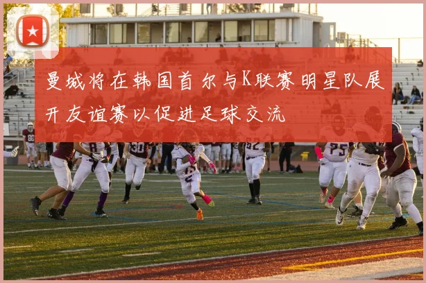 曼城将在韩国首尔与K联赛明星队展开友谊赛以促进足球交流