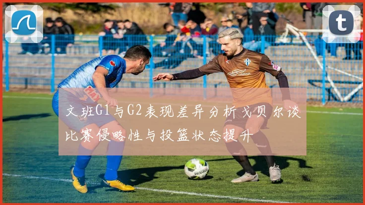 文班G1与G2表现差异分析戈贝尔谈比赛侵略性与投篮状态提升