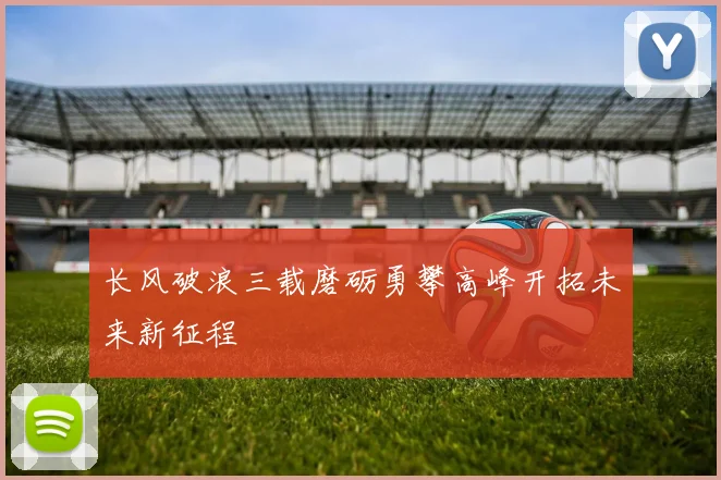长风破浪三载磨砺勇攀高峰开拓未来新征程
