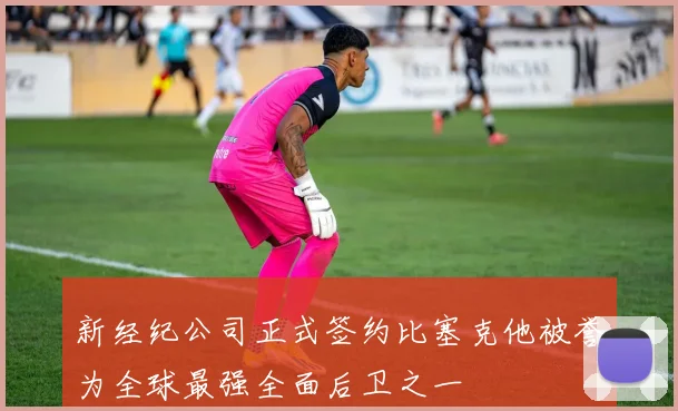 新经纪公司正式签约比塞克他被誉为全球最强全面后卫之一