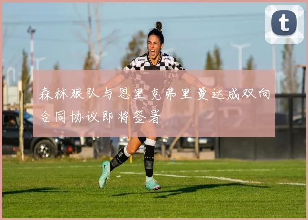 森林狼队与恩里克弗里曼达成双向合同协议即将签署