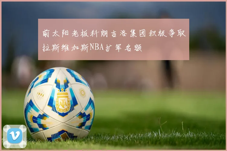 前太阳老板科朗吉洛集团积极争取拉斯维加斯NBA扩军名额