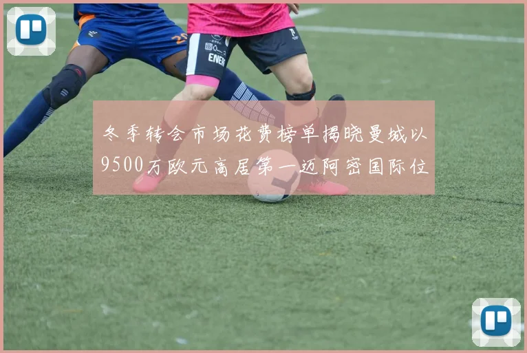 冬季转会市场花费榜单揭晓曼城以9500万欧元高居第一迈阿密国际位列第十一