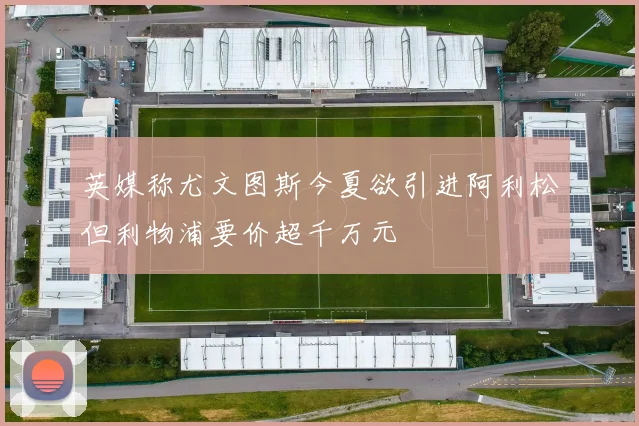 英媒称尤文图斯今夏欲引进阿利松但利物浦要价超千万元