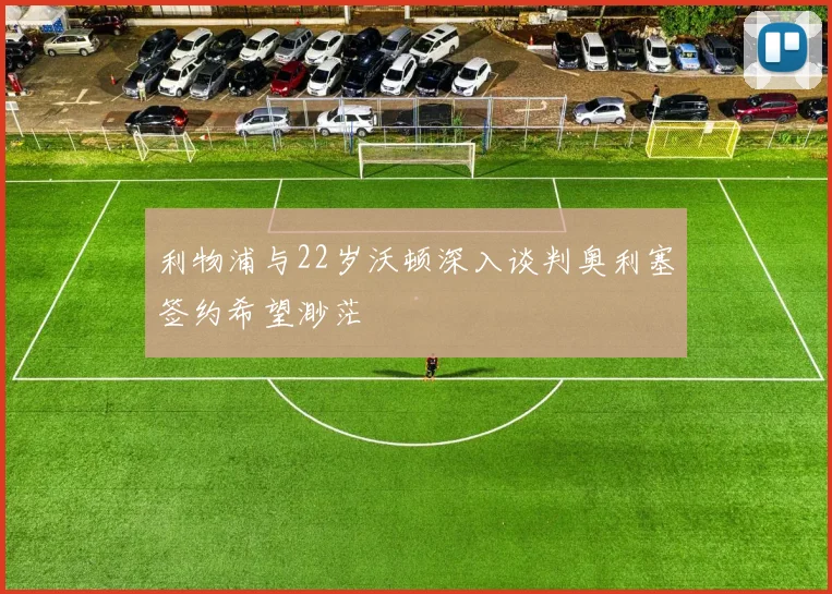 利物浦与22岁沃顿深入谈判奥利塞签约希望渺茫