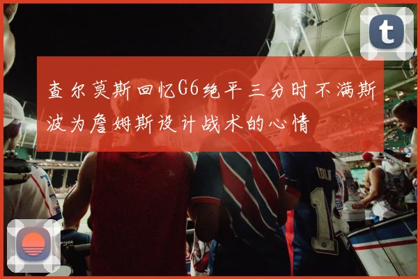 查尔莫斯回忆G6绝平三分时不满斯波为詹姆斯设计战术的心情