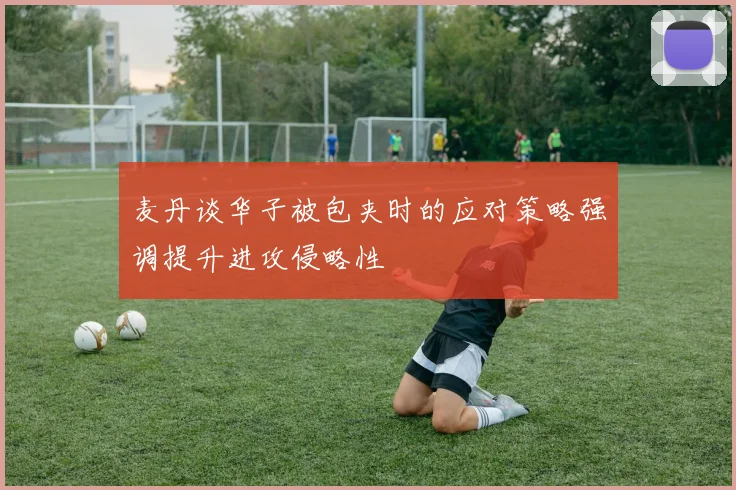 麦丹谈华子被包夹时的应对策略强调提升进攻侵略性