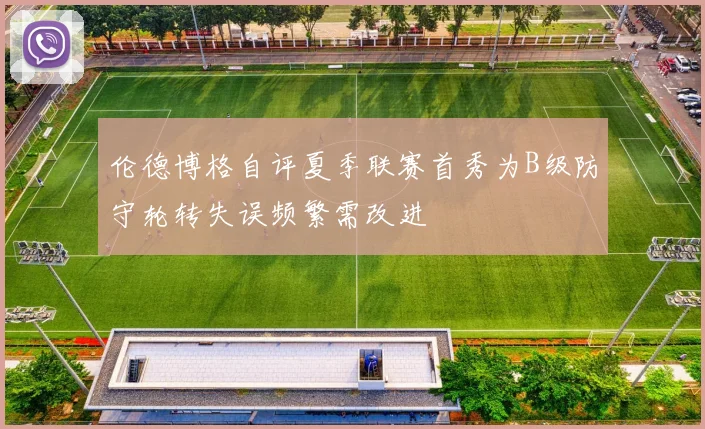 伦德博格自评夏季联赛首秀为B级防守轮转失误频繁需改进